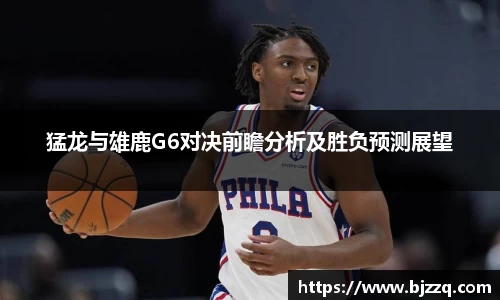 猛龙与雄鹿G6对决前瞻分析及胜负预测展望