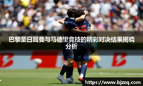 巴黎圣日耳曼与马德里竞技的精彩对决结果揭晓分析